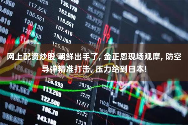 网上配资炒股 朝鲜出手了, 金正恩现场观摩, 防空导弹精准打击, 压力给到日本!