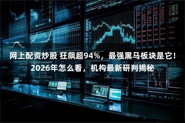 网上配资炒股 狂飙超94%，最强黑马板块是它！2026年怎么看，机构最新研判揭秘