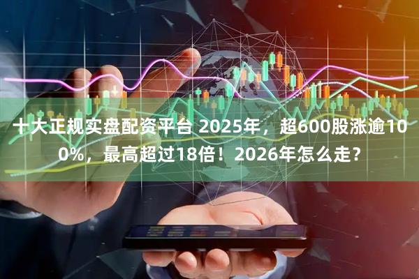 十大正规实盘配资平台 2025年，超600股涨逾100%，最高超过18倍！2026年怎么走？