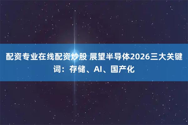 配资专业在线配资炒股 展望半导体2026三大关键词：存储、AI、国产化