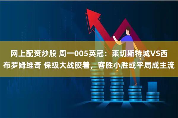 网上配资炒股 周一005英冠：莱切斯特城VS西布罗姆维奇 保级大战胶着，客胜小胜或平局成主流