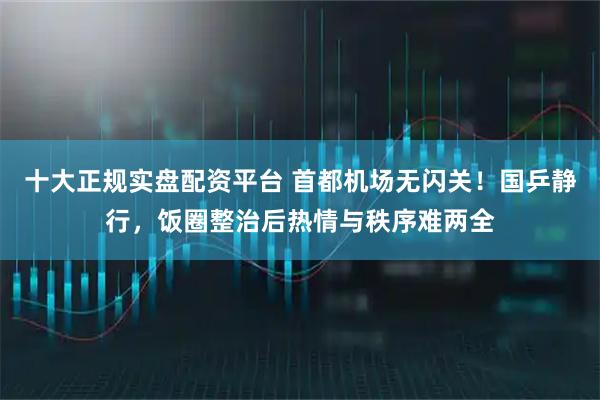 十大正规实盘配资平台 首都机场无闪关！国乒静行，饭圈整治后热情与秩序难两全