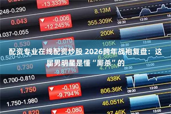 配资专业在线配资炒股 2026跨年战袍复盘：这届男明星是懂“厮杀”的