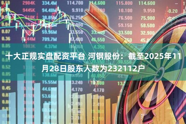 十大正规实盘配资平台 河钢股份：截至2025年11月28日股东人数为232112户