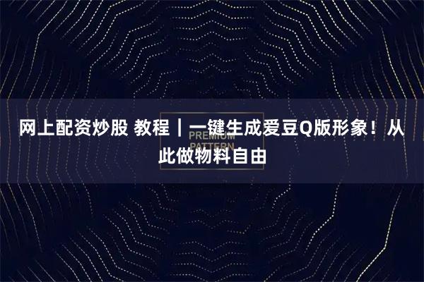 网上配资炒股 教程｜一键生成爱豆Q版形象！从此做物料自由