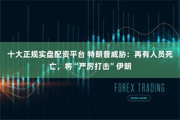 十大正规实盘配资平台 特朗普威胁：再有人员死亡，将“严厉打击”伊朗