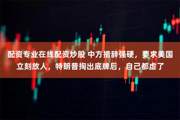 配资专业在线配资炒股 中方措辞强硬，要求美国立刻放人，特朗普掏出底牌后，自己都虚了