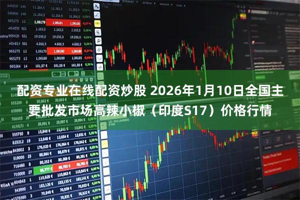 配资专业在线配资炒股 2026年1月10日全国主要批发市场高辣小椒（印度S17）价格行情