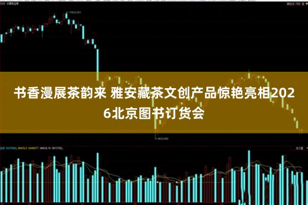 书香漫展茶韵来 雅安藏茶文创产品惊艳亮相2026北京图书订货会