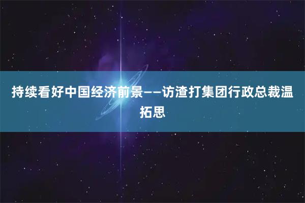 持续看好中国经济前景——访渣打集团行政总裁温拓思