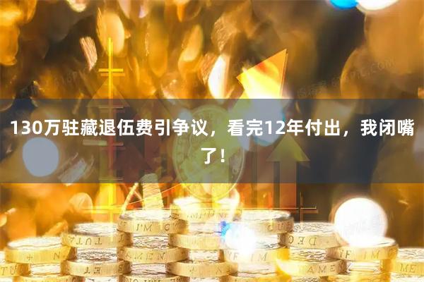 130万驻藏退伍费引争议，看完12年付出，我闭嘴了！