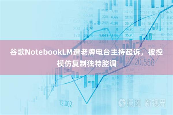 谷歌NotebookLM遭老牌电台主持起诉，被控模仿复制独特腔调