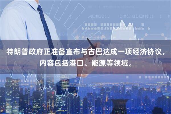 特朗普政府正准备宣布与古巴达成一项经济协议，内容包括港口、能源等领域。