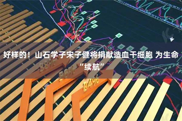 好样的！山石学子宋子健将捐献造血干细胞 为生命“续航”