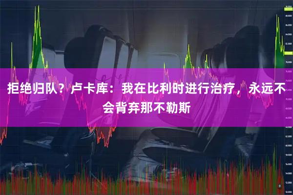 拒绝归队？卢卡库：我在比利时进行治疗，永远不会背弃那不勒斯