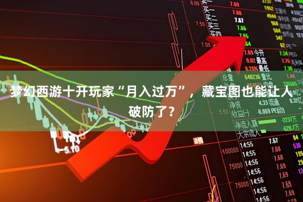 梦幻西游十开玩家“月入过万”，藏宝图也能让人破防了？