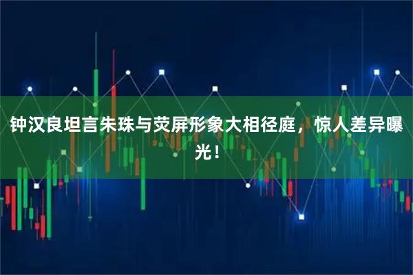 钟汉良坦言朱珠与荧屏形象大相径庭，惊人差异曝光！