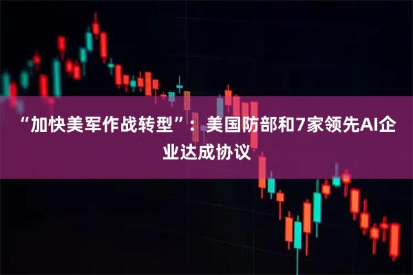 “加快美军作战转型”：美国防部和7家领先AI企业达成协议