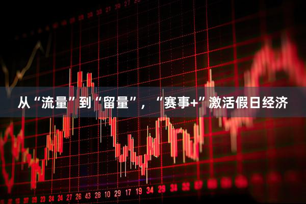 从“流量”到“留量”，“赛事+”激活假日经济