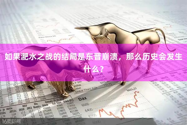 如果淝水之战的结局是东晋崩溃，那么历史会发生什么？