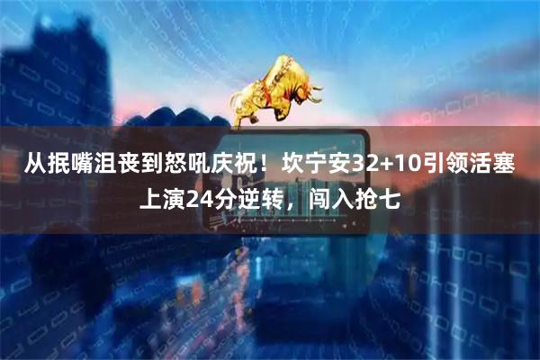 从抿嘴沮丧到怒吼庆祝！坎宁安32+10引领活塞上演24分逆转，闯入抢七